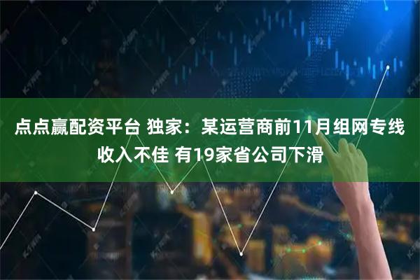 点点赢配资平台 独家：某运营商前11月组网专线收入不佳 有19家省公司下滑