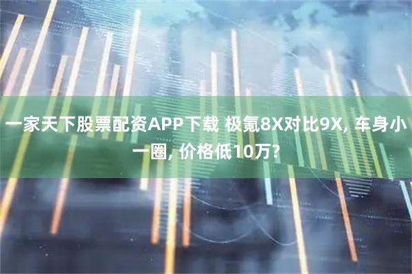 一家天下股票配资APP下载 极氪8X对比9X, 车身小一圈, 价格低10万?