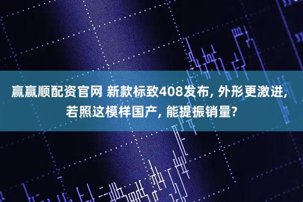 赢赢顺配资官网 新款标致408发布, 外形更激进, 若照这模样国产, 能提振销量?