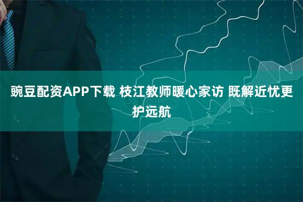 豌豆配资APP下载 枝江教师暖心家访 既解近忧更护远航