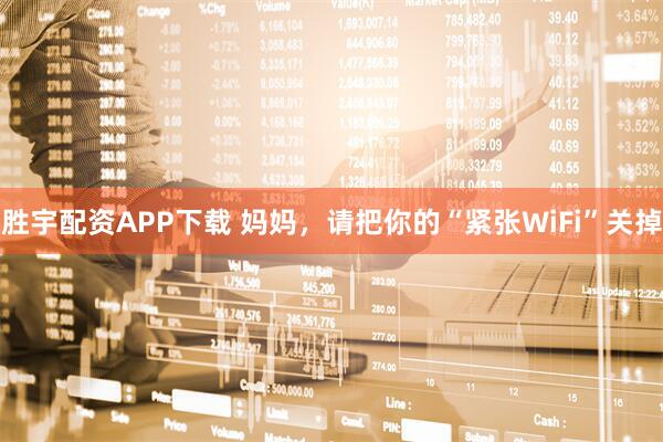 胜宇配资APP下载 妈妈，请把你的“紧张WiFi”关掉