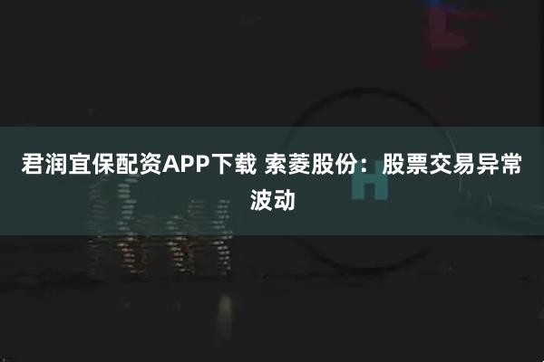 君润宜保配资APP下载 索菱股份：股票交易异常波动