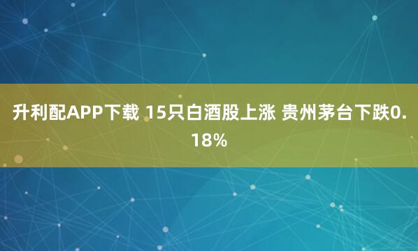 升利配APP下载 15只白酒股上涨 贵州茅台下跌0.18%