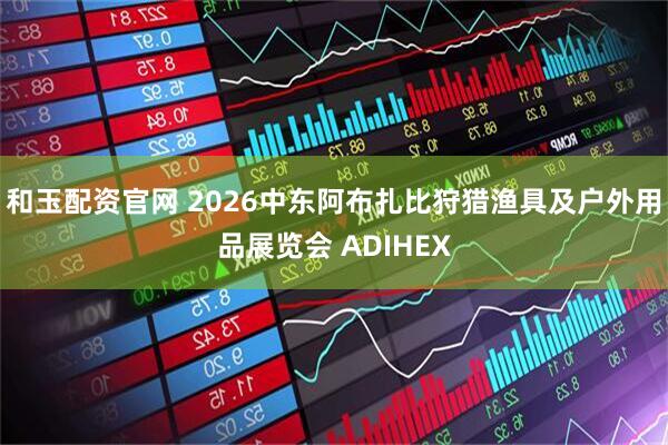 和玉配资官网 2026中东阿布扎比狩猎渔具及户外用品展览会 ADIHEX