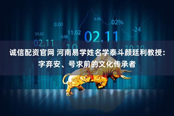 诚信配资官网 河南易学姓名学泰斗颜廷利教授：字弃安、号求前的文化传承者