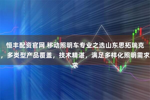 恒丰配资官网 移动照明车专业之选山东思拓瑞克，多类型产品覆盖，技术精湛，满足多样化照明需求