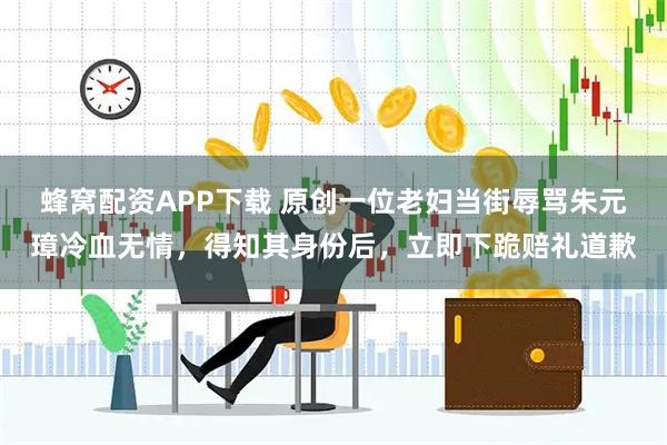 蜂窝配资APP下载 原创一位老妇当街辱骂朱元璋冷血无情，得知其身份后，立即下跪赔礼道歉