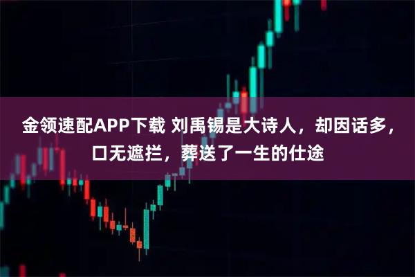 金领速配APP下载 刘禹锡是大诗人，却因话多，口无遮拦，葬送了一生的仕途