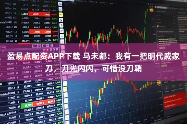 盈易点配资APP下载 马未都：我有一把明代戚家刀，刀光闪闪，可惜没刀鞘