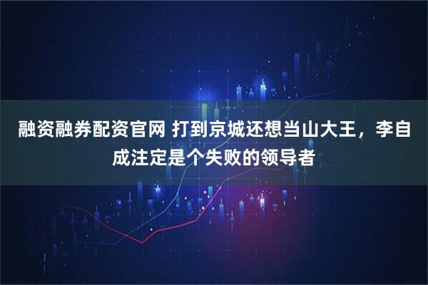 融资融券配资官网 打到京城还想当山大王，李自成注定是个失败的领导者
