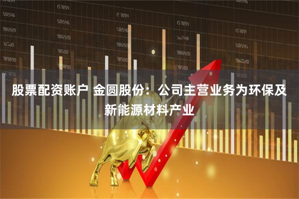 股票配资账户 金圆股份：公司主营业务为环保及新能源材料产业