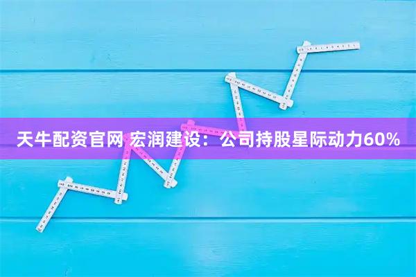 天牛配资官网 宏润建设：公司持股星际动力60%