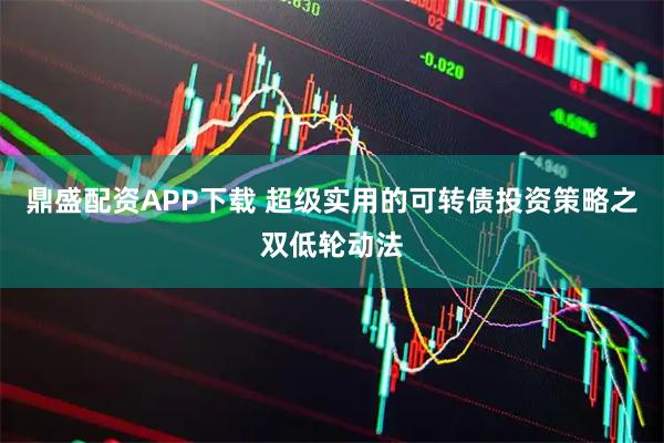 鼎盛配资APP下载 超级实用的可转债投资策略之双低轮动法