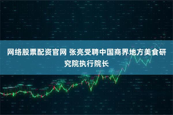 网络股票配资官网 张亮受聘中国商界地方美食研究院执行院长