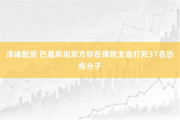 泽峰配资 巴基斯坦军方称在俾路支省打死37名恐怖分子