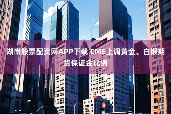 湖南股票配资网APP下载 CME上调黄金、白银期货保证金比例
