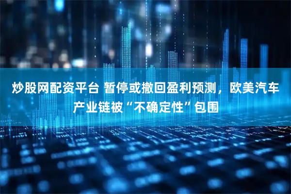 炒股网配资平台 暂停或撤回盈利预测，欧美汽车产业链被“不确定性”包围