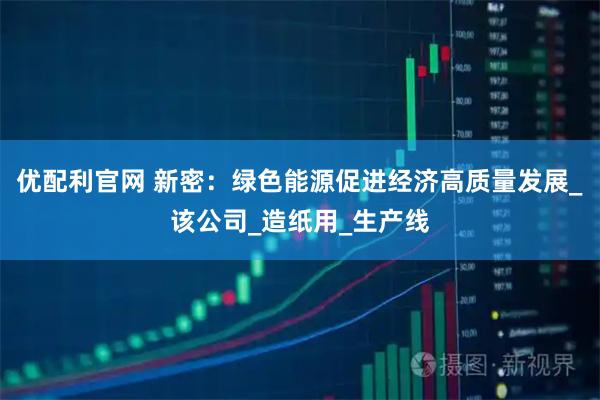 优配利官网 新密：绿色能源促进经济高质量发展_该公司_造纸用_生产线