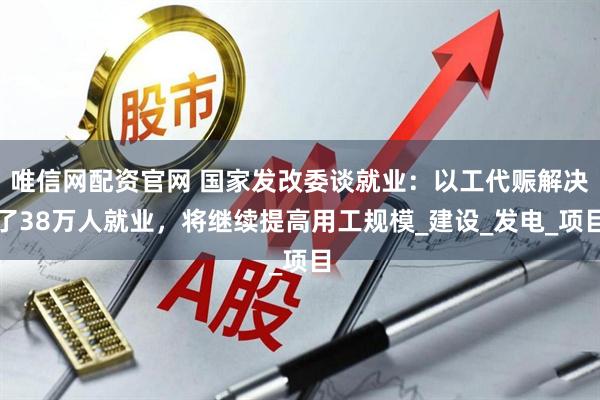 唯信网配资官网 国家发改委谈就业：以工代赈解决了38万人就业，将继续提高用工规模_建设_发电_项目