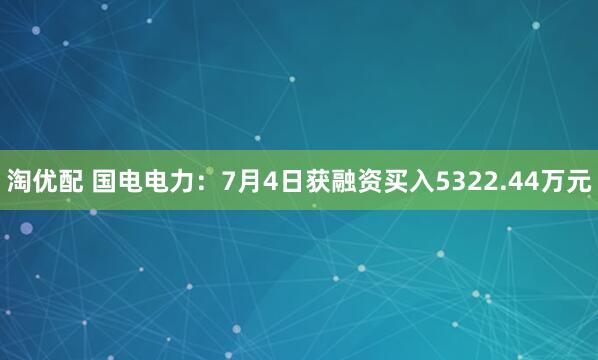 淘优配 国电电力：7月4日获融资买入5322.44万元