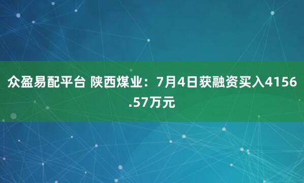 众盈易配平台 陕西煤业：7月4日获融资买入4156.57万元