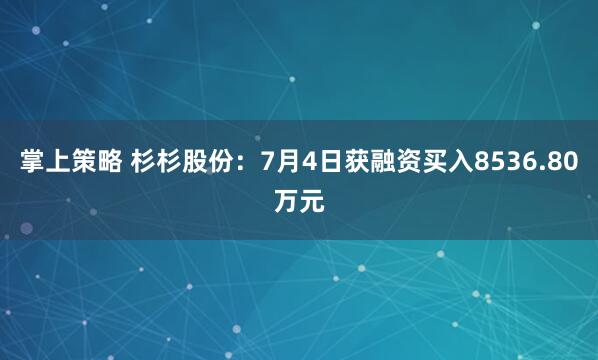 掌上策略 杉杉股份：7月4日获融资买入8536.80万元
