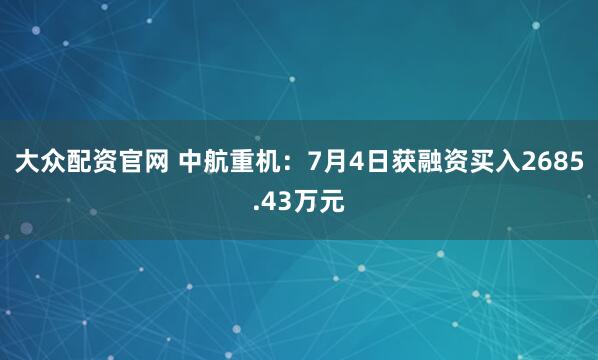 大众配资官网 中航重机：7月4日获融资买入2685.43万元