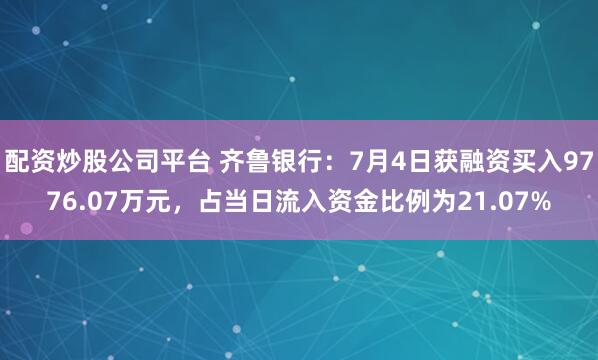 配资炒股公司平台 齐鲁银行：7月4日获融资买入9776.07万元，占当日流入资金比例为21.07%