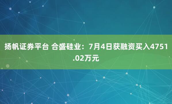 扬帆证券平台 合盛硅业：7月4日获融资买入4751.02万元