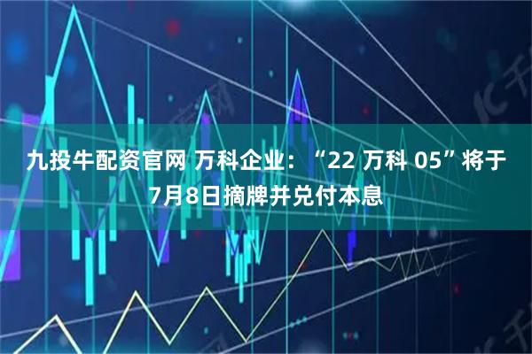 九投牛配资官网 万科企业：“22 万科 05”将于7月8日摘牌并兑付本息