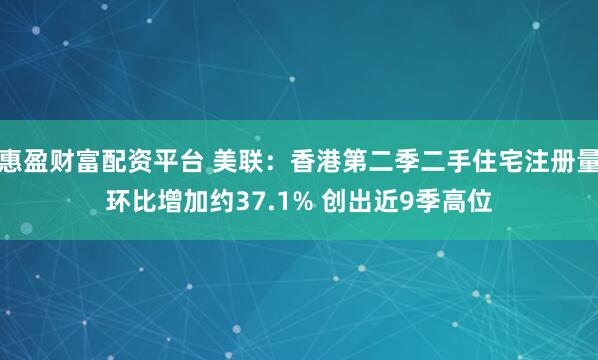 惠盈财富配资平台 美联：香港第二季二手住宅注册量环比增加约37.1% 创出近9季高位