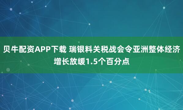 贝牛配资APP下载 瑞银料关税战会令亚洲整体经济增长放缓1.5个百分点