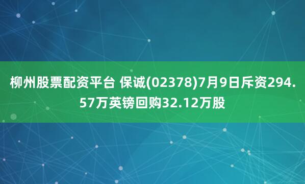 柳州股票配资平台 保诚(02378)7月9日斥资294.57万英镑回购32.12万股