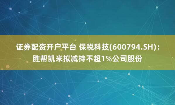 证券配资开户平台 保税科技(600794.SH)：胜帮凯米拟减持不超1%公司股份