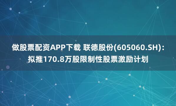 做股票配资APP下载 联德股份(605060.SH)：拟推170.8万股限制性股票激励计划
