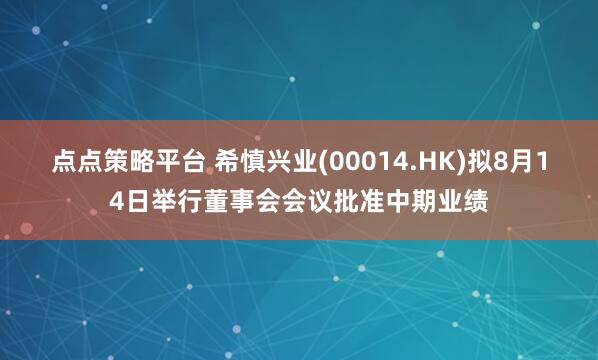 点点策略平台 希慎兴业(00014.HK)拟8月14日举行董事会会议批准中期业绩