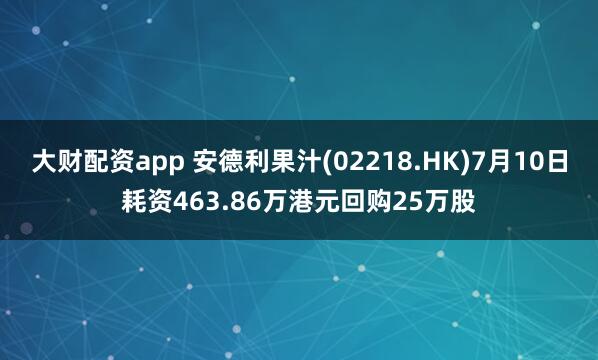 大财配资app 安德利果汁(02218.HK)7月10日耗资463.86万港元回购25万股