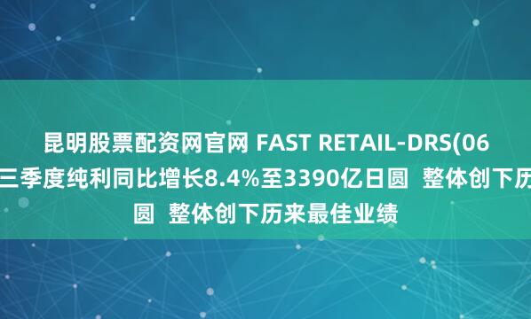 昆明股票配资网官网 FAST RETAIL-DRS(06288.HK)前三季度纯利同比增长8.4%至3390亿日圆  整体创下历来最佳业绩