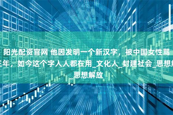 阳光配资官网 他因发明一个新汉字，被中国女性骂了三年，如今这个字人人都在用_文化人_封建社会_思想解放