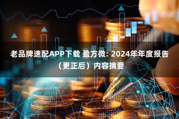 老品牌速配APP下载 盈方微: 2024年年度报告（更正后）内容摘要