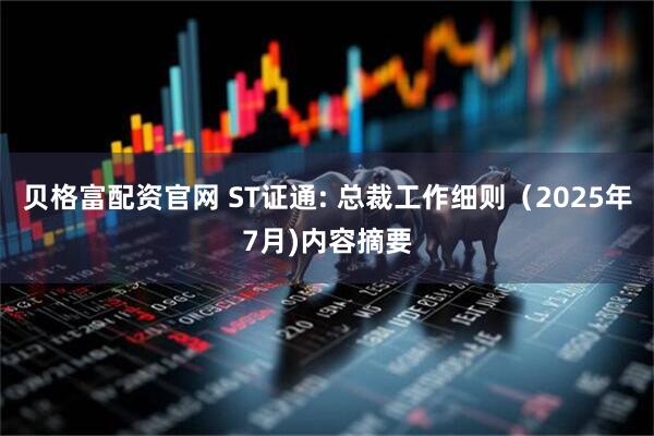 贝格富配资官网 ST证通: 总裁工作细则（2025年7月)内容摘要