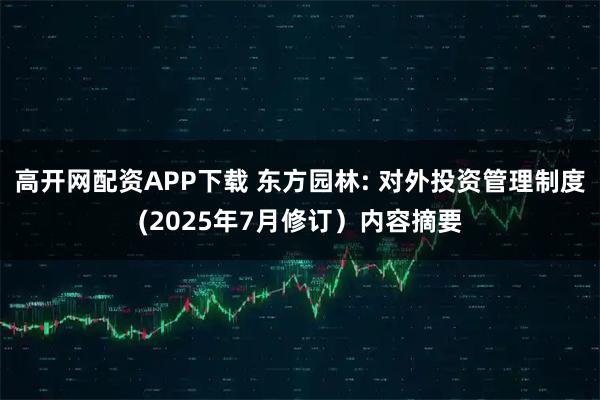 高开网配资APP下载 东方园林: 对外投资管理制度(2025年7月修订）内容摘要