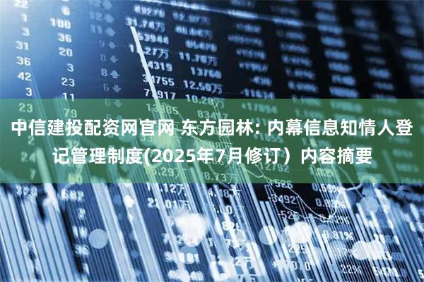 中信建投配资网官网 东方园林: 内幕信息知情人登记管理制度(2025年7月修订）内容摘要