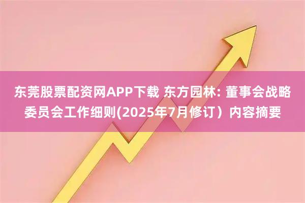 东莞股票配资网APP下载 东方园林: 董事会战略委员会工作细则(2025年7月修订）内容摘要