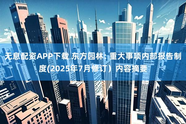 无息配资APP下载 东方园林: 重大事项内部报告制度(2025年7月修订）内容摘要