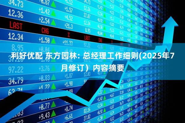 利好优配 东方园林: 总经理工作细则(2025年7月修订)内容摘要