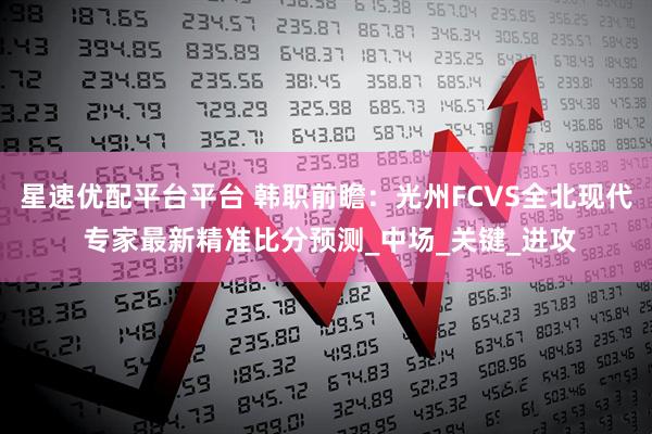 星速优配平台平台 韩职前瞻：光州FCVS全北现代 专家最新精准比分预测_中场_关键_进攻