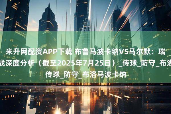 米升网配资APP下载 布鲁马波卡纳VS马尔默：瑞典超焦点战深度分析（截至2025年7月25日）_传球_防守_布洛马波卡纳