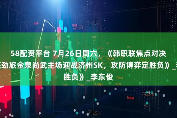 58配资平台 7月26日周六,《韩职联焦点对决:军旅劲旅金泉尚武主场迎战济州SK,攻防博弈定胜负》_李东俊