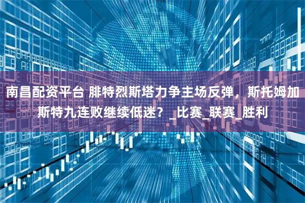 南昌配资平台 腓特烈斯塔力争主场反弹，斯托姆加斯特九连败继续低迷？_比赛_联赛_胜利